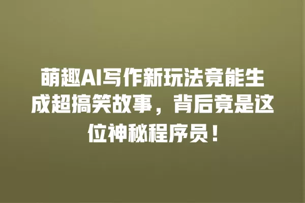 萌趣 AI 写作新玩法竟能生成超搞笑故事,背后竟是这位神秘程序员!一