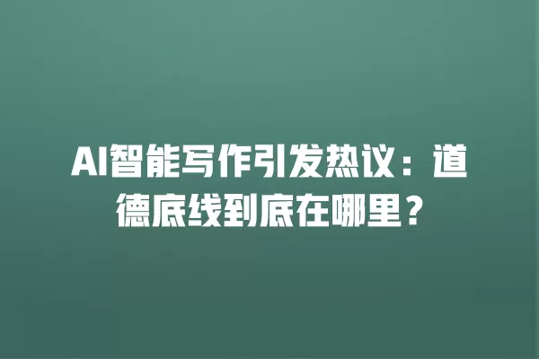 AI 智能写作引发热议:道德底线到底在哪里?一