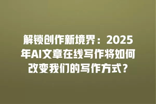 解锁创作新境界:2025 年 AI 文章在线写作将如何改变我们的写作方式?一