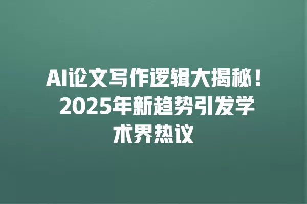 AI 论文写作逻辑大揭秘!2025 年新趋势引发学术界热议 一