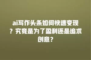 ai写作头条如何快速变现？究竟是为了盈利还是追求创意？