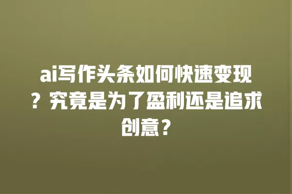 ai 写作头条如何快速变现?究竟是为了盈利还是追求创意?一