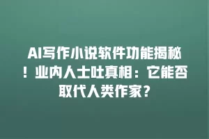 AI写作小说软件功能揭秘！业内人士吐真相：它能否取代人类作家？
