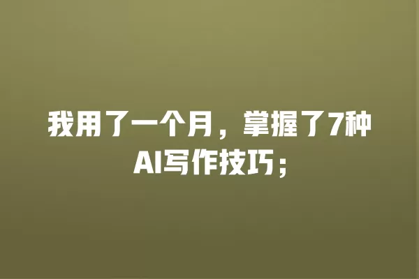 我用了一个月,掌握了 7 种 AI 写作技巧;一