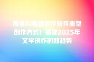 独家AI电脑写作软件重塑创作方式！揭秘2025年文学创作的新趋势