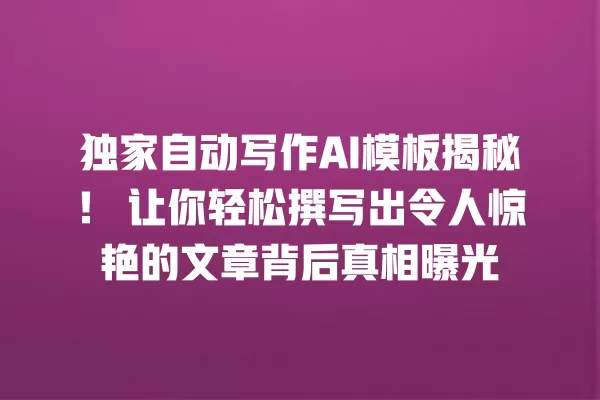 独家自动写作 AI 模板揭秘!让你轻松撰写出令人惊艳的文章背后真相曝光 一