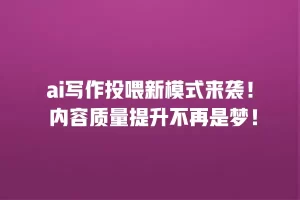 ai写作投喂新模式来袭！ 内容质量提升不再是梦！