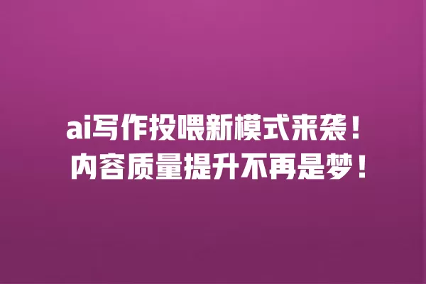 ai 写作投喂新模式来袭!内容质量提升不再是梦!一