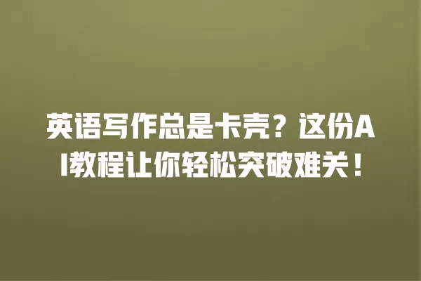 英语写作总是卡壳？这份 AI 教程让你轻松突破难关！一