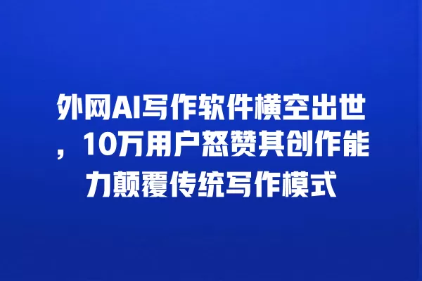 外网 AI 写作软件横空出世,10 万用户怒赞其创作能力颠覆传统写作模式 一