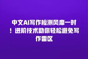 中文AI写作检测风靡一时！进阶技术助你轻松避免写作雷区