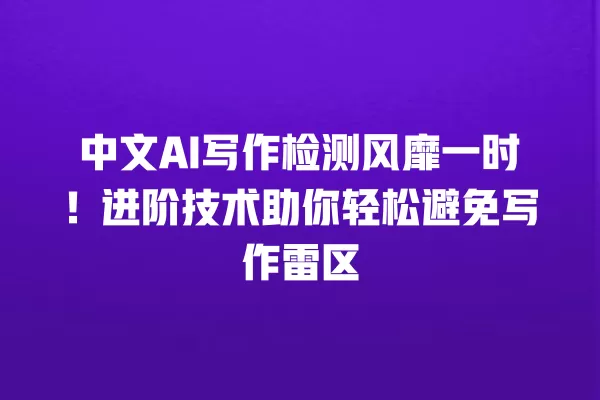 中文 AI 写作检测风靡一时!进阶技术助你轻松避免写作雷区 一