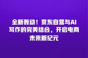 全新轰动！京东自营与AI写作的完美结合，开启电商未来新纪元