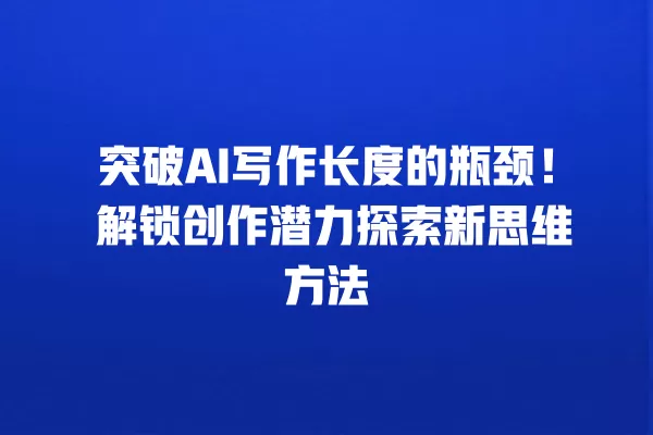 突破 AI 写作长度的瓶颈!解锁创作潜力探索新思维方法 一