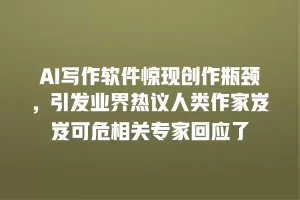 AI写作软件惊现创作瓶颈，引发业界热议人类作家岌岌可危相关专家回应了