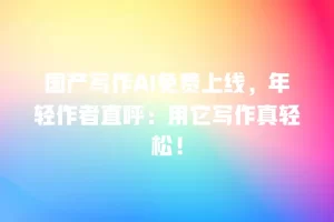 国产写作AI免费上线，年轻作者直呼：用它写作真轻松！