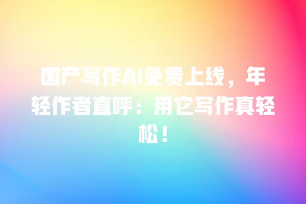 国产写作 AI 免费上线,年轻作者直呼:用它写作真轻松!一