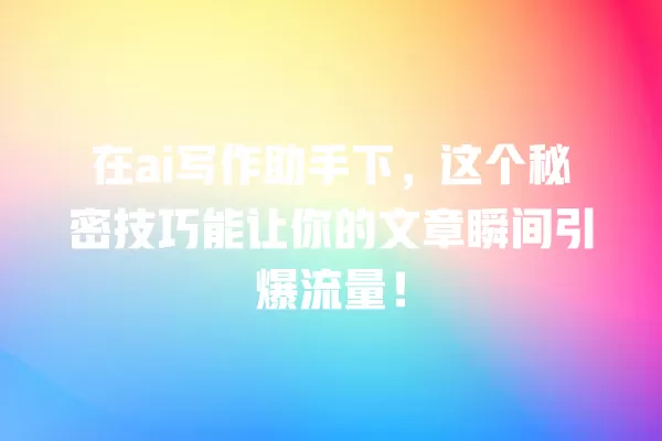在 ai 写作助手下,这个秘密技巧能让你的文章瞬间引爆流量!一