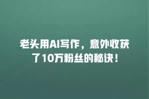 老头用AI写作，意外收获了10万粉丝的秘诀！