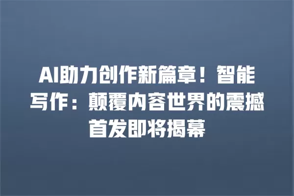 AI 助力创作新篇章!智能写作:颠覆内容世界的震撼首发即将揭幕 一