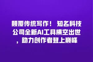 颠覆传统写作！ 知名科技公司全新AI工具横空出世，助力创作者登上巅峰