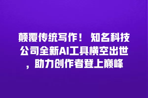 颠覆传统写作!知名科技公司全新 AI 工具横空出世,助力创作者登上巅峰 一