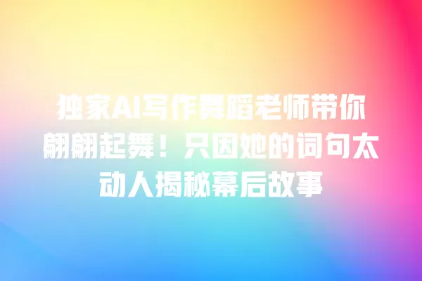 独家 AI 写作舞蹈老师带你翩翩起舞!只因她的词句太动人揭秘幕后故事 一