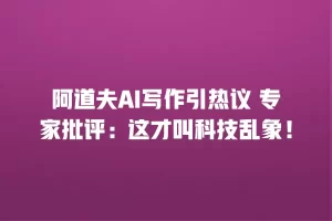 阿道夫AI写作引热议 专家批评：这才叫科技乱象！