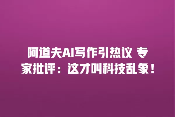 阿道夫 AI 写作引热议 专家批评:这才叫科技乱象!一
