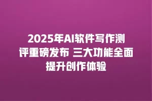 2025年AI软件写作测评重磅发布 三大功能全面提升创作体验