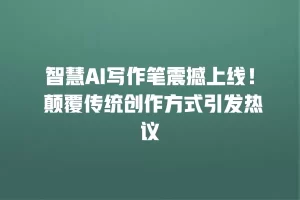 智慧AI写作笔震撼上线！ 颠覆传统创作方式引发热议