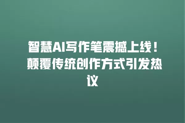智慧 AI 写作笔震撼上线!颠覆传统创作方式引发热议 一
