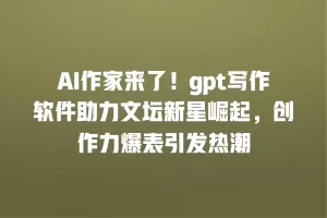 AI作家来了！gpt写作软件助力文坛新星崛起，创作力爆表引发热潮