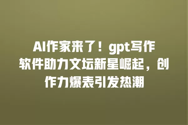 AI 作家来了!gpt 写作软件助力文坛新星崛起,创作力爆表引发热潮 一
