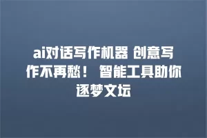 ai对话写作机器 创意写作不再愁！ 智能工具助你逐梦文坛