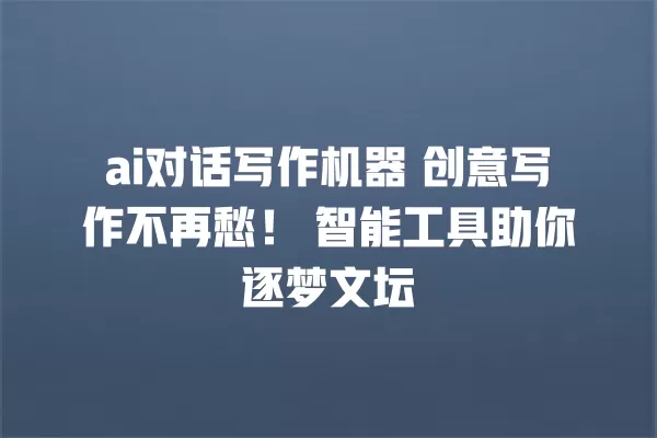 ai 对话写作机器 创意写作不再愁!智能工具助你逐梦文坛 一