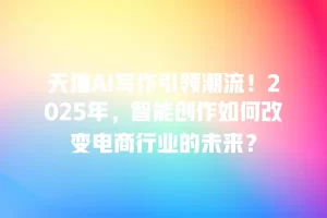 天猫AI写作引领潮流！2025年，智能创作如何改变电商行业的未来？