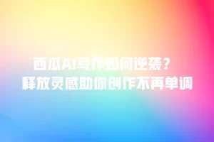 西瓜AI写作如何逆袭？ 释放灵感助你创作不再单调