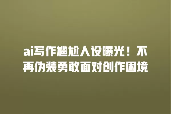 ai 写作尴尬人设曝光!不再伪装勇敢面对创作困境 一