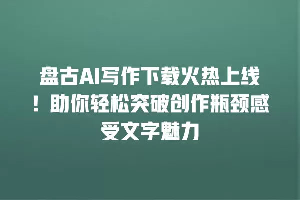 盘古 AI 写作下载火热上线!助你轻松突破创作瓶颈感受文字魅力 一