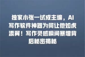 独家小张一试成主编，AI写作软件神器为何让他如虎添翼！写作灵感瞬间暴增背后秘密揭秘