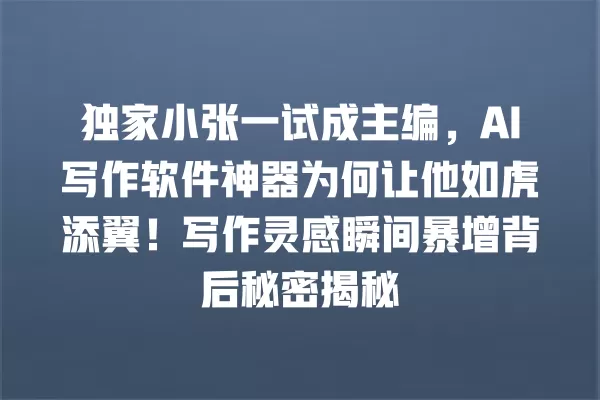 独家小张一试成主编,AI 写作软件神器为何让他如虎添翼!写作灵感瞬间暴增背后秘密揭秘 一