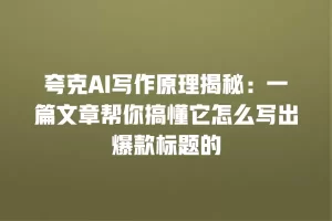 夸克AI写作原理揭秘：一篇文章帮你搞懂它怎么写出爆款标题的