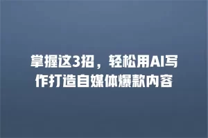 掌握这3招，轻松用AI写作打造自媒体爆款内容