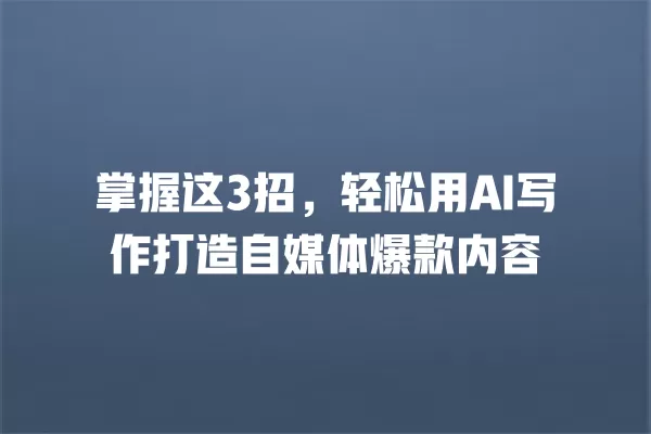 掌握这 3 招,轻松用 AI 写作打造自媒体爆款内容 一