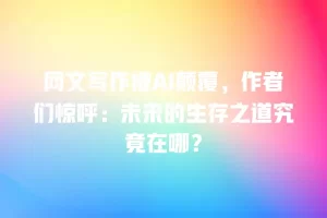 网文写作被AI颠覆，作者们惊呼：未来的生存之道究竟在哪？