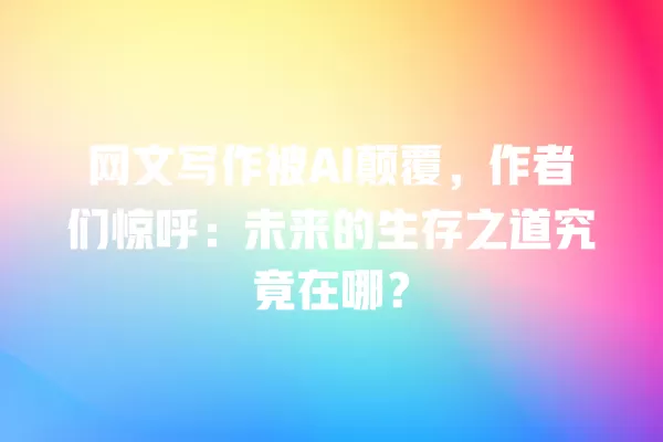 网文写作被 AI 颠覆，作者们惊呼：未来的生存之道究竟在哪？一