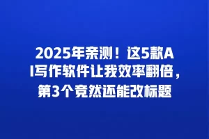 2025年亲测！这5款AI写作软件让我效率翻倍，第3个竟然还能改标题
