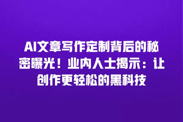 AI 文章写作定制背后的秘密曝光!业内人士揭示:让创作更轻松的黑科技 一