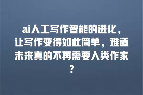 ai 人工写作智能的进化,让写作变得如此简单,难道未来真的不再需要人类作家?一